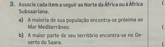 3. Associe cada item a seguir ao Norte da África ou à África
Subsaariana.
a) A maioria de sua população encontra -se próxima ao
Mar Mediterrâneo.
b) A maior parte de seu território encontra-se no De-
serto do Saara.