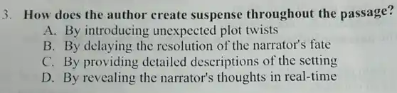 3. How does the author create suspense throughout the passage?
A. By introducing y unexpected plot twists
B. By delaying the resolution of the narrator's fate
C. By providing detailed descriptions of the setting
D. By revealing the narrator's in real-time