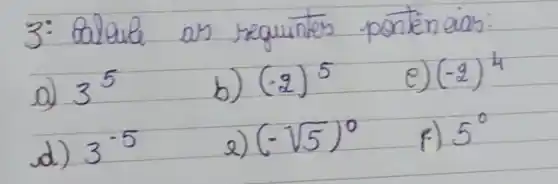 3: Balqule as requintes pontènaion:
a) 3^5 
b) (-2)^5 
e) (-2)^4 
d) 3^-5 
e) (-sqrt(5))^0 
f) 5^circ