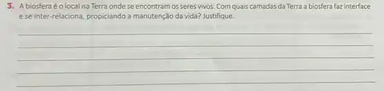 3. A biosferaéolocal na Terra onde se encontram os seres vivos. Com quais camadas da Terra a biosfera faz interface
e se inter-relaciona propiciando a manutenção da vida?Justifique.
__