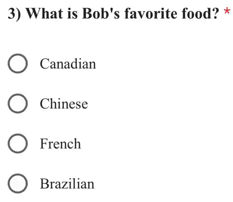 3) What is Bob's favorite food?
Canadian
Chinese
French
Brazilian