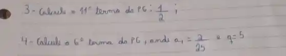 3- Calcule =11^2 terma da PG: (1)/(2) ;
4- Calcule o 6^2 terma da PG, ando a_(1)=(2)/(25) e q=5