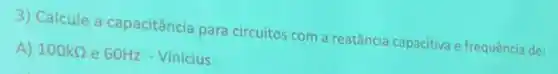 3) Calcule a capacitância para circuitos com a reatância capacitiva effrequência de:
A.) 100kOmega  e 60Hz - Vinicius