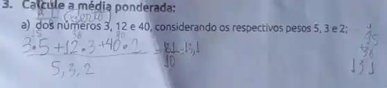 3. Calcule a média ponderada:
a) dos numeros 3 ,12 e 40 considerando os respectivos pesos 5, 3 e 2;