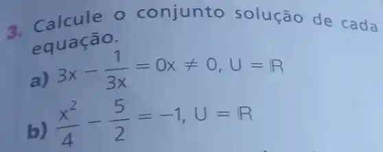 3. Calcule o onjunto solução de cada
equa ção.
a
3x-(1)/(3x)=0xneq 0,U=R
b) (x^2)/(4)-(5)/(2)=-1,U=R