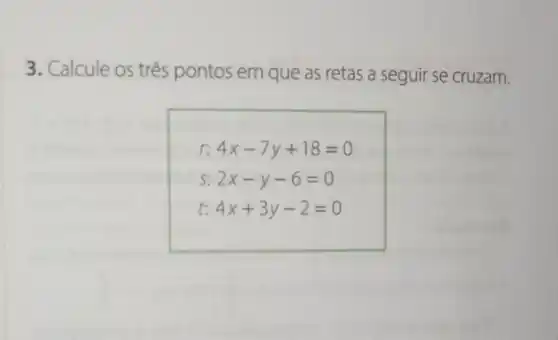 3. Calcule os três pontos em que as retas a seguir se cruzam.
r: 4x-7y+18=0
s 2x-y-6=0
t: 4x+3y-2=0