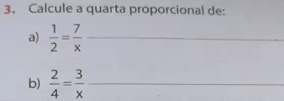 3. Calcule a quarta proporcio nal de:
a) (1)/(2)=(7)/(x)
__
b) (2)/(4)=(3)/(x)
__