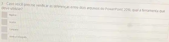 3- Caso você precise verificar as diferencas entre dois arquivos do PowerPoint 2019, qual a ferramenta que deve utilizar?
Rejeitar
Aceitar
Comparar.
Venficar Ortografia