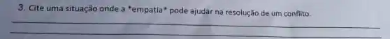 3. Cite uma situação onde a *empatia pode ajudar na resolução de um conflito.
__