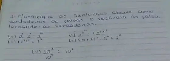 3. Classifique as sentencias abaixo como verdadeiros ou falsas e rescreva as falsa. tornando - as verdadeiras.
(v) 2^7 cdot 2^2=2^a 
(r) 2^3=(2^3)^2 
(F) (7^3)^2=7^3 
(x) (5+2)^2=5^2+2^2 
(v) (10^3)/(10^3)=10^2