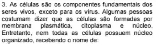 3. As células são os componentes fundamentais dos
seres vivos, exceto para os virus. Algumas pessoas
costumam dizer que as células são formadas por
membrana plasmática . citoplasma e núcleo.
Entretanto, nem todas as células possuem núcleo
organizado, recebendo o nome de: