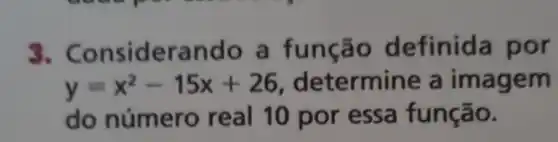 3. Co nsiderando a função definida por
y=x^2-15x+26	a imagem
do número real 10 por essa função.