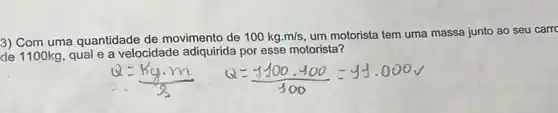 3) Com uma quantidade de movimento de 100kgcdot m/s um motorista tem uma massa junto ao seu carro
de 1100kg, qual e a velocidade adiquirida por esse motorista?