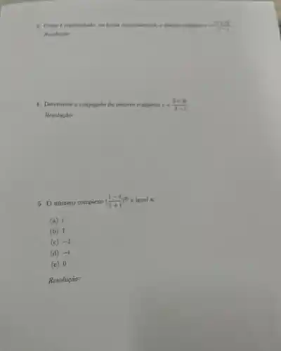 3. Come t representado, he forme trigonomitrics. idensino complexs x=((3+6))/(5-6)
Resolucio
4. Determine o conjugndo do numero complexo z=(3+46)/(2-i)
Resolucáo:
5. Onúmero complexo ((1-i)/(1+i))^25 é igual a:
(a) i
(b) 1
(c) -1
(d) -i
(e) 0
Resolução: