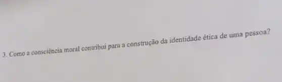 3. Como a consciência moral contribui para a construção da identidade ética de uma pessoa?