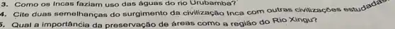 3. Como os Incas faziam uso das águas do rio Urubamba?
a. Cite duas semelhanças do surgimento da civilização Inca com outras civilizações estudadas
3. Qual a importância da preservação de áreas como a região do Rio Xingu?