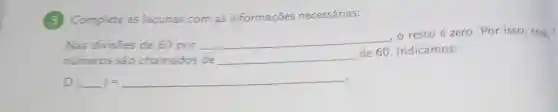 (3) Complete as lacunas com as informações necessárias:
Nas divisōes de 60 por __
,o resto é zero . Por isso, esses
numeros sao chamados de __
de 60. Indicamos:
D(underline ( ))=