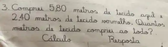 3. Comprei 5,80 metros de tecido arul 2,40 metros de tecido vermelho. Quantos metros de tecido compriei ao todo?
Cálculo
Resposta