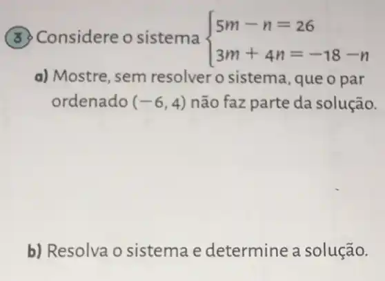 (3) Considere o sistema  ) 5m-n=26 3m+4n=-18-n 
a) Mostre, sem resolver o sistema que o par
ordenado (-6,4) não faz parte da solução.
b) Resolva o sistema e determine a solução.