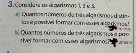 3. Considere os algarismos 1,3e 5.
a) Quantos números de três algarismos distin-
tosé possivel formar com esses algarismos?
numeros
b) Quantos números de três algarismosé pos-
sivel formar com esses algarismos?c números