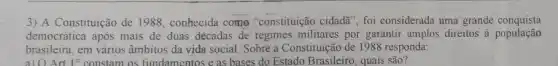 3) A Constituição de 11988, conhecida como "constituição cidada", foi considerada uma grande conquista
democrática após mais de duas décadas de regimes militares por garantir amplos direitos à população
brasileira, em vários âmbitos da vida social Sobre a Constituição de 1988 responda:
Art 10 constam os fundamentos e as bases do Estado Brasileiro, quais são?