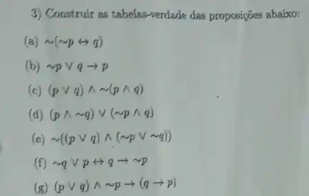 3) Construir as tabelas-verdade das proposições abaixo:
(a) sim (sim prightarrow q)
(b) sim pvee qarrow p
(c) (pvee q)wedge sim (pwedge q)
(d) (pwedge sim q)vee (sim pwedge q)
(e) sim ((pvee q)wedge (sim pvee sim q))
(f) sim qvee prightarrow qarrow sim p
(pvee q)wedge sim parrow (qarrow p)