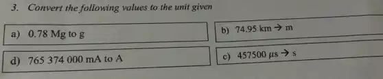 3. Convert the following values to the unit given
a) 0.78 Mg to g
b) 74.95kmarrow m
d) 765374 000 mA to A
c) 457500mu sarrow s