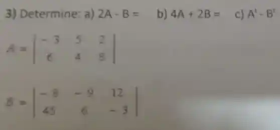 3) D etermine a) 2A-B= b) 4A+2B= c) A^t-B^t
A=vert } -3&5&2 6&4&8 vert 
B=vert } -8&-9&12 45&6&-3 vert