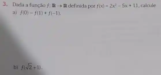 3. Dada a função f:Rarrow R definida por f(x)=2x^2-5x+11 , calcule
a) f(0)-f(1)+f(-1)
b) f(sqrt (2)+1)