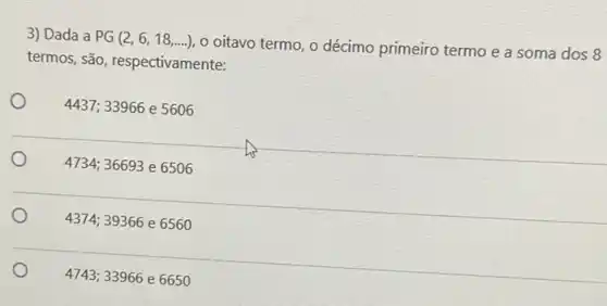 3) Dada a PG (2,6,18,ldots .)
oitavo termo, o décimo primeiro termo e a soma dos 8
termos, são respectivamente:
4437; 33966 e 5606
4734;3669 Be6506
437439366 e 6560
4743 :33966 e 665 o