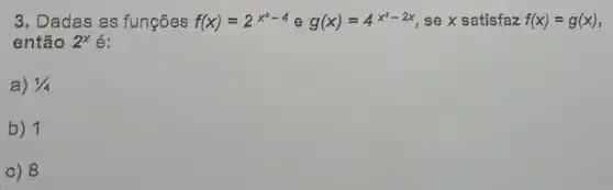 3. Dadas as funções f(x)=2^x^(2-4) e g(x)=4^x^(2-2x) se x satisfaz f(x)=g(x)
então 2^x
a) 1/4
b) 1
c) 8