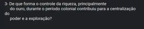 3- De que forma o controle da riqueza principalmente
do ouro , durante o período colonial contribuiu para a centralização
do
poder e a exploração?