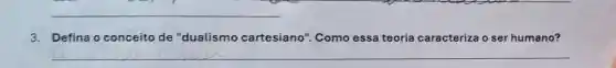 __
3. Defina o conceito de "dualismo cartesiano"Como essa teoria caracteriza o ser humano?
__