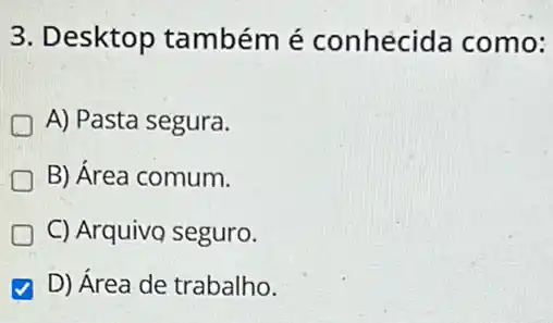 3. Desktop também é conhecida como:
A) Pasta segura.
B) Área comum.
C) Arquivo seguro.
D) Área de trabalho.