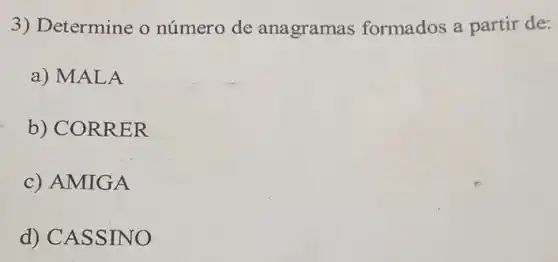 3) Determine o número de ana gramas formados a partir de:
a) MALA
b) COR RER
c) AMIGA
d) CAS SINO