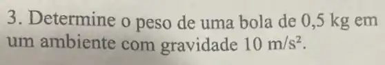 3. Determine o peso de uma bola de 0,5 kg em
um ambiente com gravidade 10m/s^2