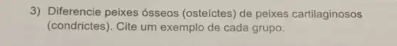 3) Diferencie peixes ósseos (osteíctes) de peixes cartilaginosos
(condrictes). Cite um exemplo de cada grupo.