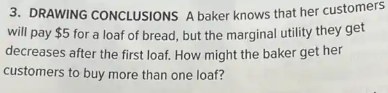 3. DRAWING CONCLUSIONS A baker knows that her customers
will pay 5 for a loaf of bread, but the marginal utility they get
decreases after the first loaf. How might the baker get her
customers to buy more than one loaf?