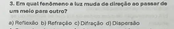 3. Em qual fenômeno a luz muda de direção ao passar de
um meio para outro?
a) Reflexão b)Refração c)Difração d)Dispersão