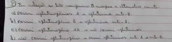 (3) Em relaçāo as tilo ranguines 0. marque a alternativa eannta.
a) Porsui aglutinogênias A e aglutininas anti- B .
b) Porsui aglutinoginia B e aglutininas anti- A .
el porsui aglutinoginio A B e nä porsui aglutininas
d) Nā porsui aglutinoginio e porsui aglutininas anti-A e anfi-B.