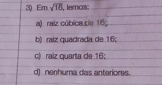 3) Em sqrt (16) lemos:
a) raiz cúbica de 16:
b) raiz quadrada de 16;
c) raiz quarta de 16:
d) nenhuma das anteriores