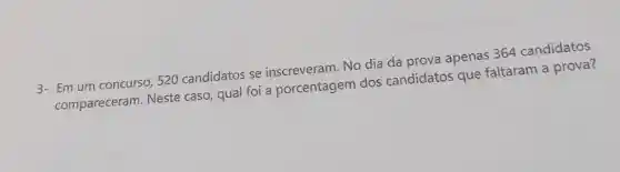 3- Em um concurso, 520 candidatos se inscreveram. No dia da prova apenas 364 candidatos
compareceram Neste caso, qual foi a porcentagem dos candidatos que faltaram a prova?