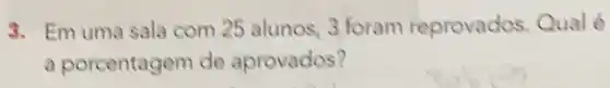 3. Em uma sala com 25 alunos, 3 foram reprovados. Qualé
a porcentagem de aprovados?