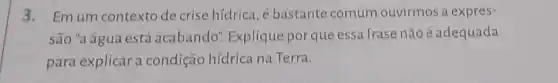 3. Emum contextode crise hídrica,é bastante comum ouvirmos a expres-
são "a água está acabando", Explique por que essa frase não é adequada
para explicar a condição hídrica na Terra.