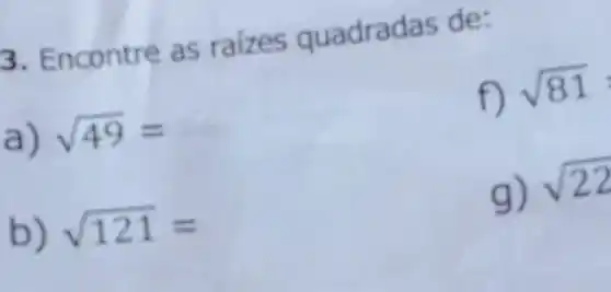 3. Encontre as raizes quadradas de:
f)
sqrt (81)
a) sqrt (49)=
b) sqrt (121)=
g) sqrt (22)