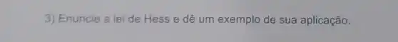 3) Enuncie a lei de Hess e dê um exemplo de sua aplicação.