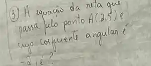 (3) A equacias da reta que passa pelo ponto A(2,5) e uno coficiente angular é -2,2?