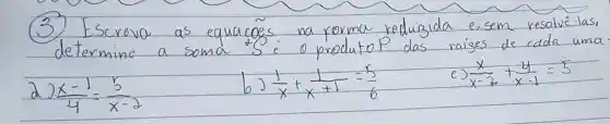 (3) Escreva as equacóes na forma reduzida e, sem resolué-las, determine a soma  i o produto P das raíges de cada uma
a) (x-1)/(4)=(5)/(x-2) 
b) (1)/(x)+(1)/(x+1)=(5)/(6) 
c) (x)/(x-2)+(4)/(x-1)=5