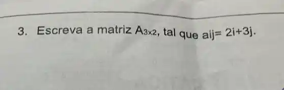 3. Escreva a matriz A_(3times 2) , tal que aij=2i+3j