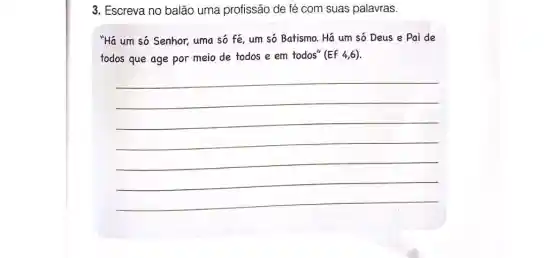 3. Escreva no balão uma profissão de fé com suas palavras.
"Há um só Senhor,uma só fé, um só Batismo. Há um só Deus e Pai de
todos que age por meio de todos e em todos" (Ef 4,6).
__